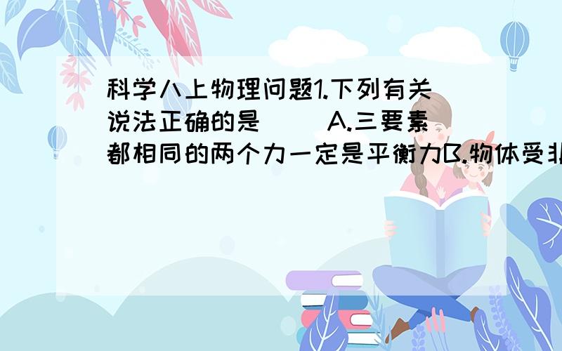 科学八上物理问题1.下列有关说法正确的是（ ）A.三要素都相同的两个力一定是平衡力B.物体受非平衡力作用时,运动状态一定发生改变C.游泳运动员只受到水向前的力,他对水不施力D.“蜘蛛人