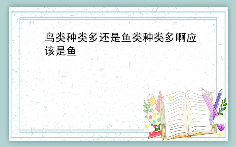 鸟类种类多还是鱼类种类多啊应该是鱼