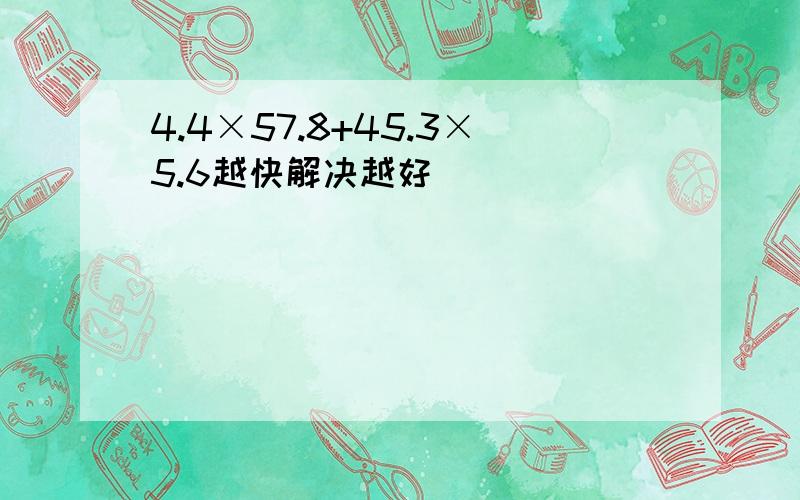 4.4×57.8+45.3×5.6越快解决越好