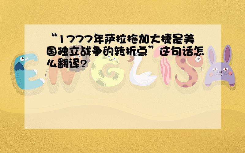 “1777年萨拉拖加大捷是美国独立战争的转折点”这句话怎么翻译?