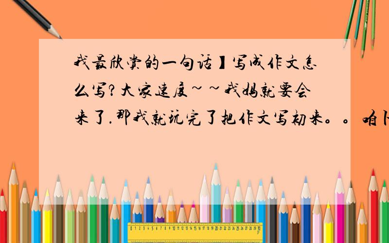 我最欣赏的一句话】写成作文怎么写?大家速度~~我妈就要会来了.那我就玩完了把作文写初来。。咱卜要公布过得