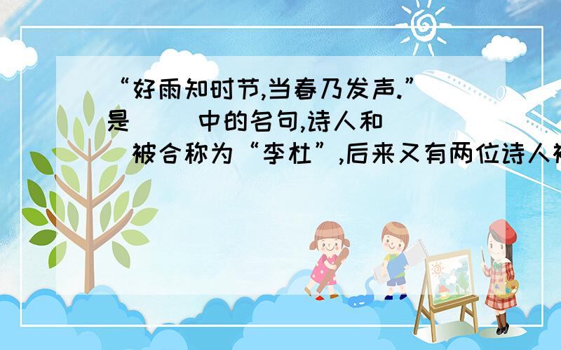 “好雨知时节,当春乃发声.”是〈 〉中的名句,诗人和（ ）被合称为“李杜”,后来又有两位诗人被称为“十万火急!后面还有〈后来又有两位诗人被称为“小李杜”他们是（ 〉