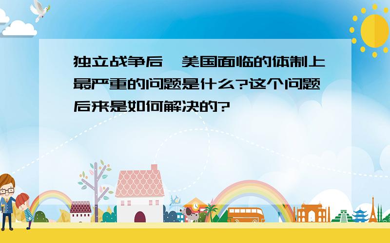 独立战争后,美国面临的体制上最严重的问题是什么?这个问题后来是如何解决的?