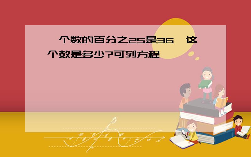 一个数的百分之25是36,这个数是多少?可列方程