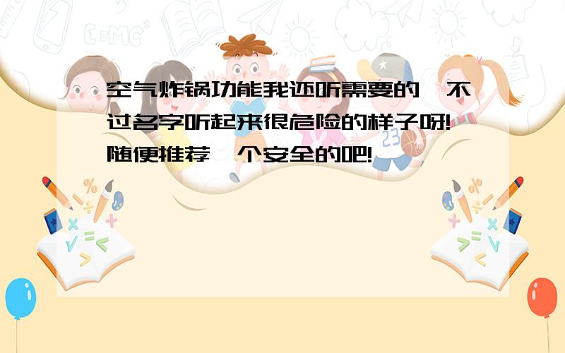 空气炸锅功能我还听需要的,不过名字听起来很危险的样子呀!随便推荐一个安全的吧!