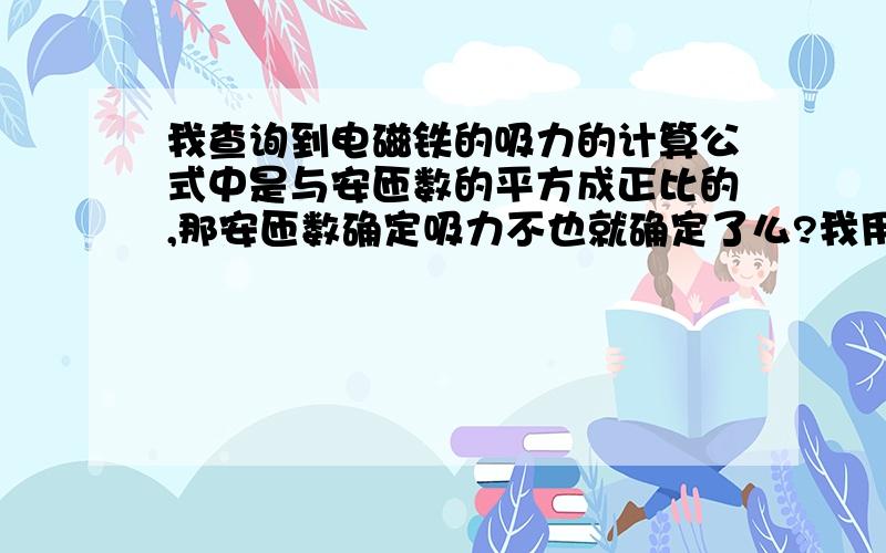 我查询到电磁铁的吸力的计算公式中是与安匝数的平方成正比的,那安匝数确定吸力不也就确定了么?我用电流公式（电压除以电阻）,导线电阻公式（电阻率*长度/导线截面积）,匝数计算（长