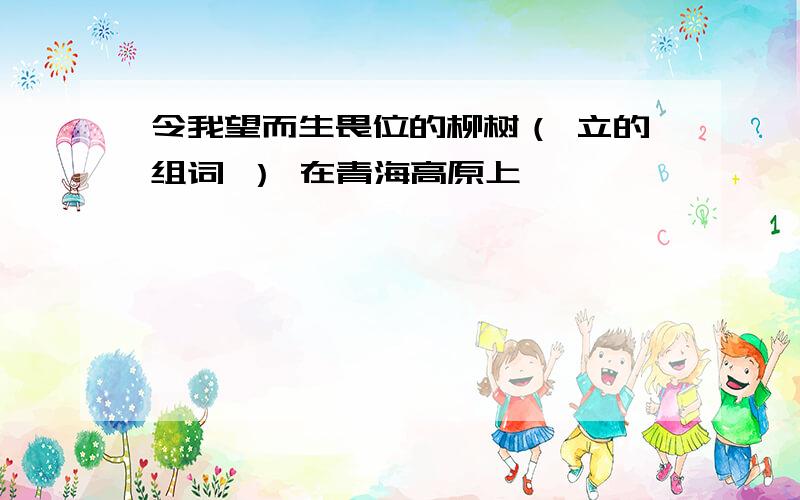 令我望而生畏位的柳树（ 立的组词 ） 在青海高原上