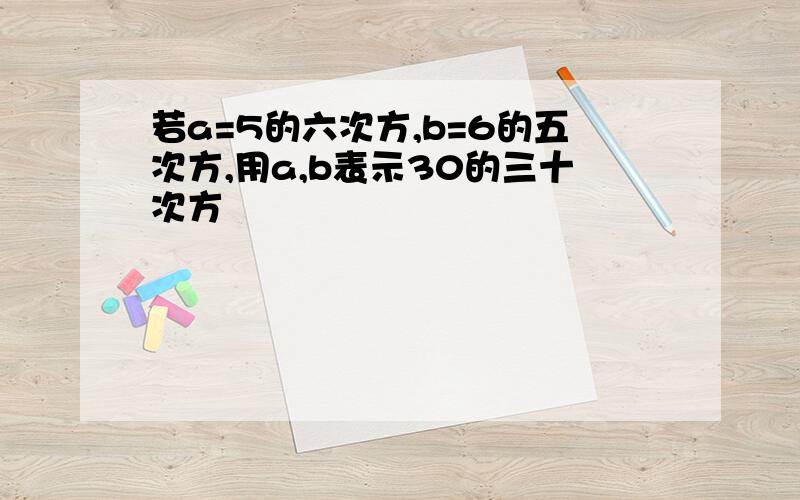 若a=5的六次方,b=6的五次方,用a,b表示30的三十次方