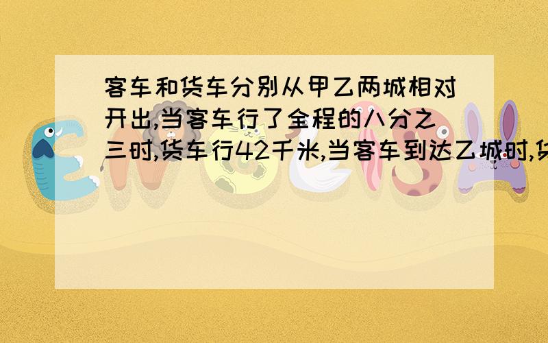 客车和货车分别从甲乙两城相对开出,当客车行了全程的八分之三时,货车行42千米,当客车到达乙城时,货...客车和货车分别从甲乙两城相对开出,当客车行了全程的八分之三时,货车行42千米,当