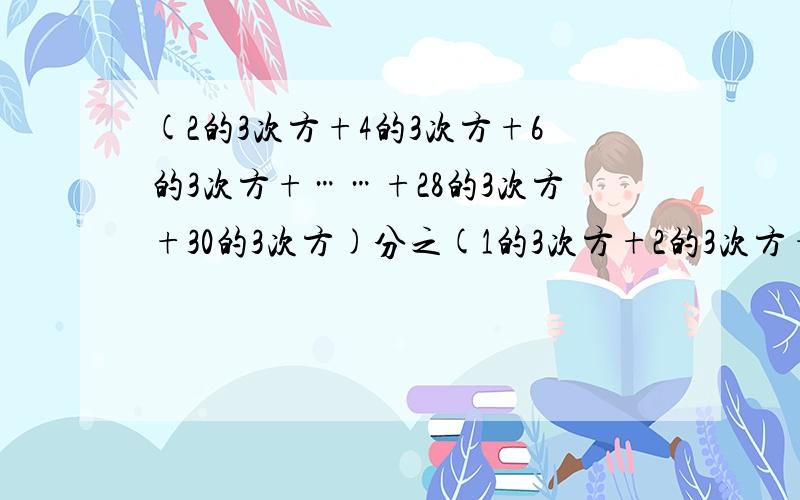 (2的3次方+4的3次方+6的3次方+……+28的3次方+30的3次方)分之(1的3次方+2的3次方+3的3次方+……+14的3次方+15的3次方）