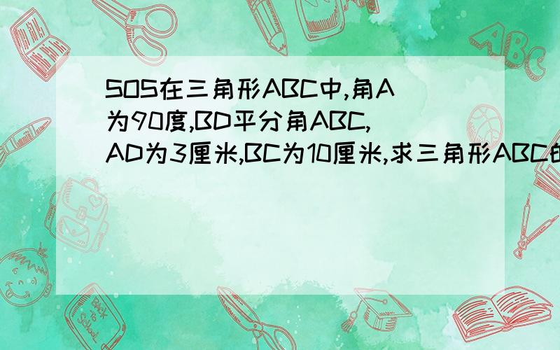 SOS在三角形ABC中,角A为90度,BD平分角ABC,AD为3厘米,BC为10厘米,求三角形ABC的面积.(无图