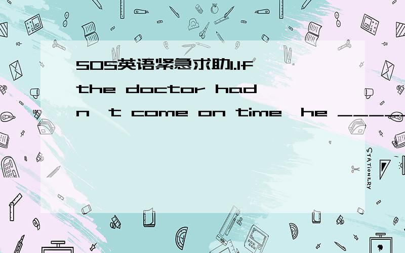 SOS英语紧急求助1.If the doctor hadn't come on time,he ______.A.would have die B.will have die C.dead D.dies 2.—If I go to the old man's home ,I'll bring them some flowers.—______.A.So will I B.So I will C.So do I D.So I do 3.Help yourself t