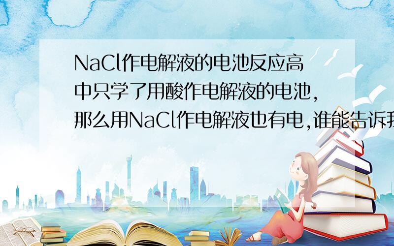 NaCl作电解液的电池反应高中只学了用酸作电解液的电池,那么用NaCl作电解液也有电,谁能告诉我它的电极反应?