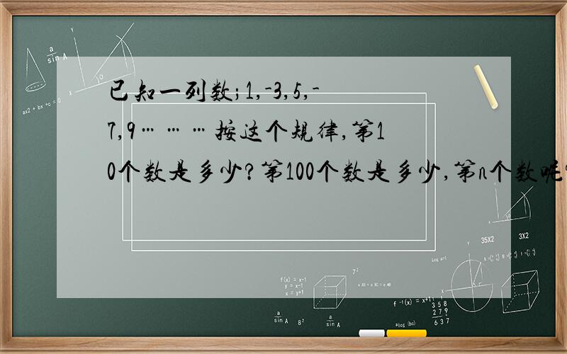 已知一列数;1,-3,5,-7,9………按这个规律,第10个数是多少?第100个数是多少,第n个数呢?