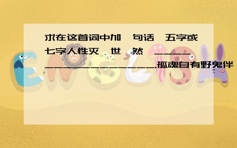 求在这首词中加一句话,五字或七字人性灭,世黯然,________________.孤魂自有野鬼伴,何处是东山?