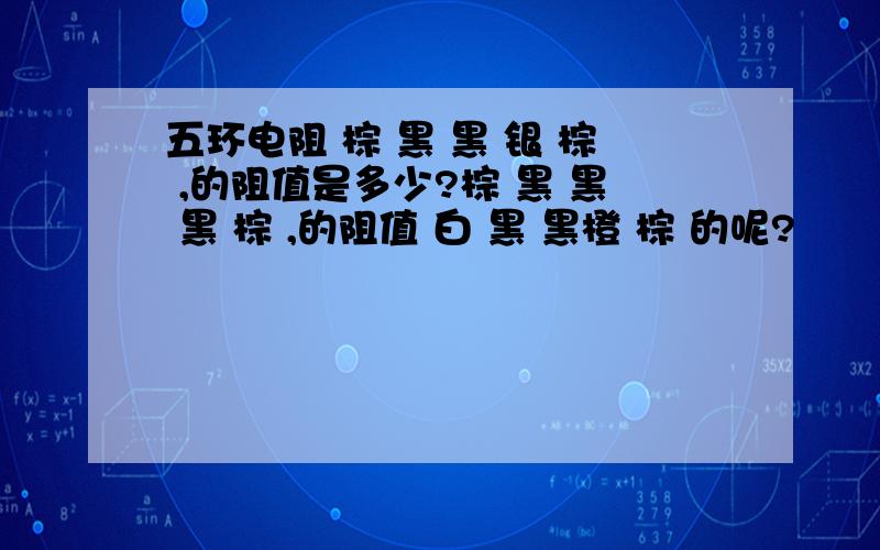 五环电阻 棕 黑 黑 银 棕 ,的阻值是多少?棕 黑 黑 黑 棕 ,的阻值 白 黑 黑橙 棕 的呢?