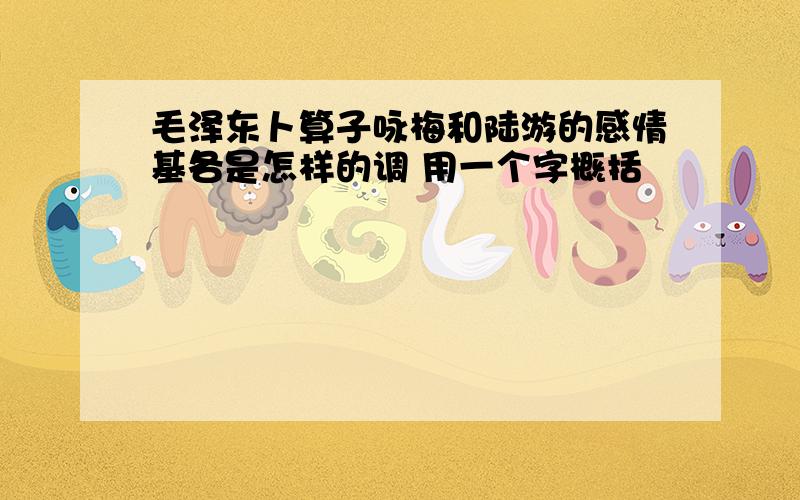 毛泽东卜算子咏梅和陆游的感情基各是怎样的调 用一个字概括