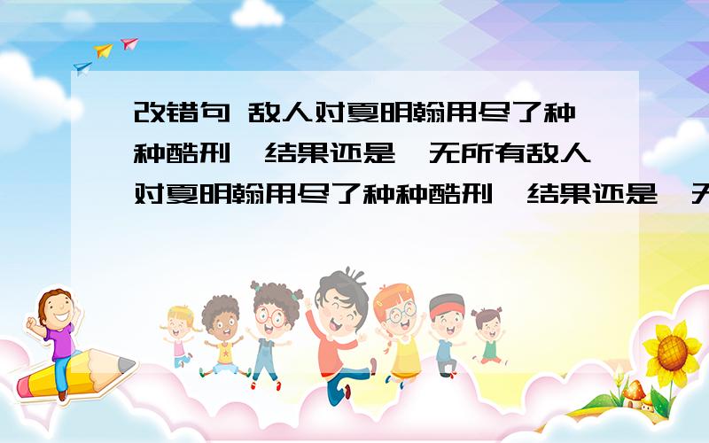 改错句 敌人对夏明翰用尽了种种酷刑,结果还是一无所有敌人对夏明翰用尽了种种酷刑,结果还是一无所有. 我不知道是那里错了啊