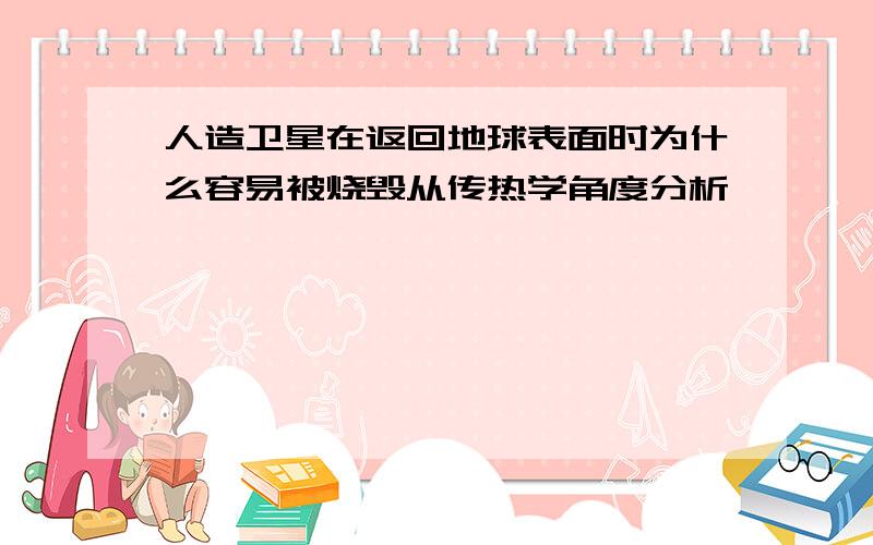 人造卫星在返回地球表面时为什么容易被烧毁从传热学角度分析