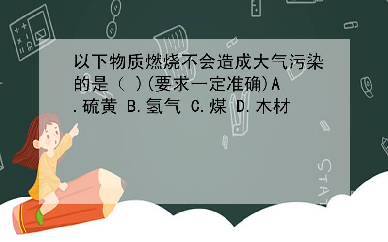 以下物质燃烧不会造成大气污染的是（ )(要求一定准确)A.硫黄 B.氢气 C.煤 D.木材