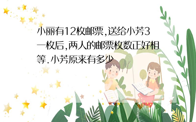 小丽有12枚邮票,送给小芳3一枚后,两人的邮票枚数正好相等.小芳原来有多少