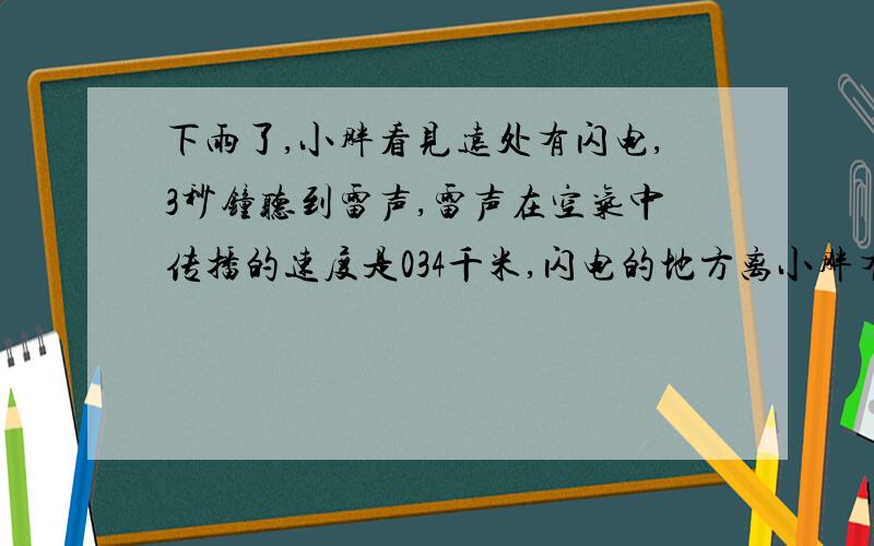 下雨了,小胖看见远处有闪电,3秒钟听到雷声,雷声在空气中传播的速度是034千米,闪电的地方离小胖有多远.