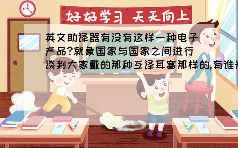 英文助译器有没有这样一种电子产品?就象国家与国家之间进行谈判大家戴的那种互译耳塞那样的,有谁知道的请帮下忙告诉下哪有得买,