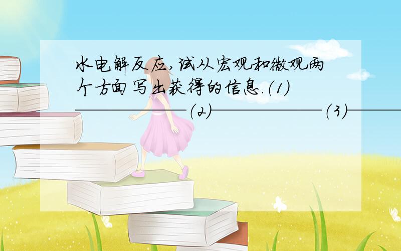 水电解反应,试从宏观和微观两个方面写出获得的信息.（1）——————（2）——————（3）——————