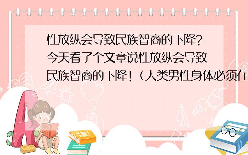 性放纵会导致民族智商的下降?今天看了个文章说性放纵会导致民族智商的下降!（人类男性身体必须在三大干细胞系统中协调分配战略资,源神经系统与生殖系统呈对立关系.在性泛滥的种族中