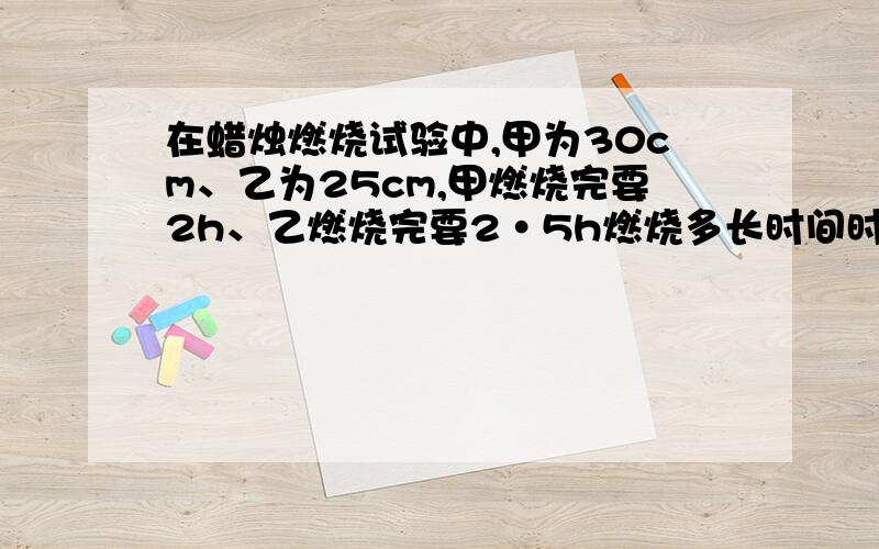 在蜡烛燃烧试验中,甲为30cm、乙为25cm,甲燃烧完要2h、乙燃烧完要2·5h燃烧多长时间时,甲、乙两根蜡烛的高度相等