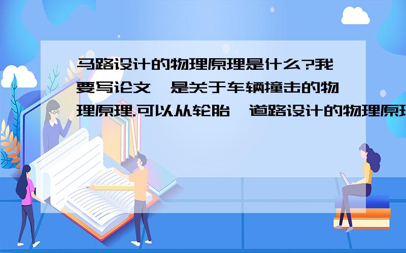 马路设计的物理原理是什么?我要写论文,是关于车辆撞击的物理原理.可以从轮胎,道路设计的物理原理等方面写.我选择的是道路设计的物理原理,道路设计的物理原理是什么?我想知道详细一点