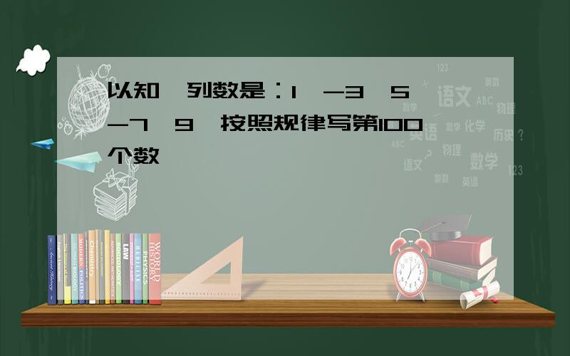 以知一列数是：1,-3,5,-7,9,按照规律写第100个数