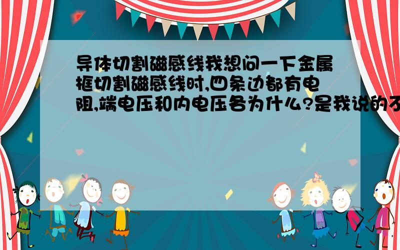 导体切割磁感线我想问一下金属框切割磁感线时,四条边都有电阻,端电压和内电压各为什么?是我说的不好，我想问如果在切割的那条边两端连上电压表，那它测的是什么，端电压还是内电压