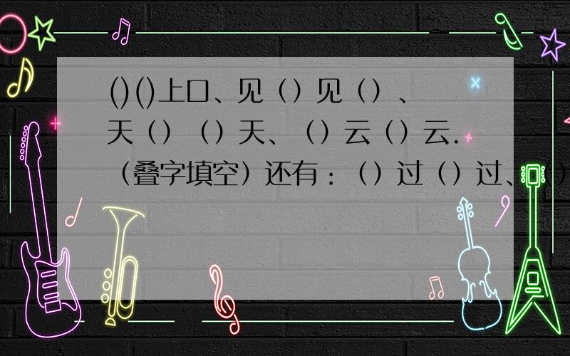 ()()上口、见（）见（）、天（）（）天、（）云（）云.（叠字填空）还有：（）过（）过、（）马（）马、（）有（）有、（）（）悠悠知道的就发上来,急用!在2008年7月28日5点之前发上来,