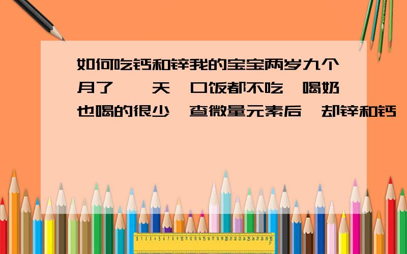 如何吃钙和锌我的宝宝两岁九个月了,一天一口饭都不吃,喝奶也喝的很少,查微量元素后,却锌和钙,我给他买的是三精牌葡萄糖酸钙口服液和葡萄糖酸锌口服液,我的同事说不可以同时补,要单号