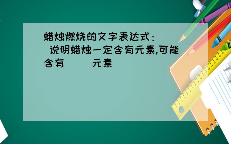 蜡烛燃烧的文字表达式：（ ） 说明蜡烛一定含有元素,可能含有（ ）元素