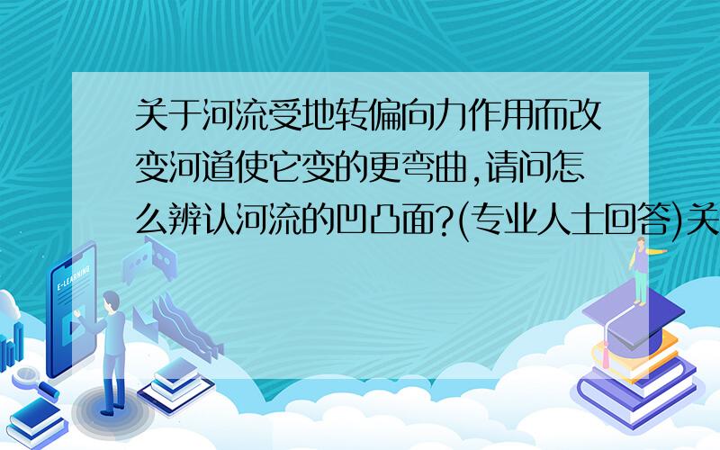 关于河流受地转偏向力作用而改变河道使它变的更弯曲,请问怎么辨认河流的凹凸面?(专业人士回答)关于地理的问题,问哪边是河道的凹、凸面 ?