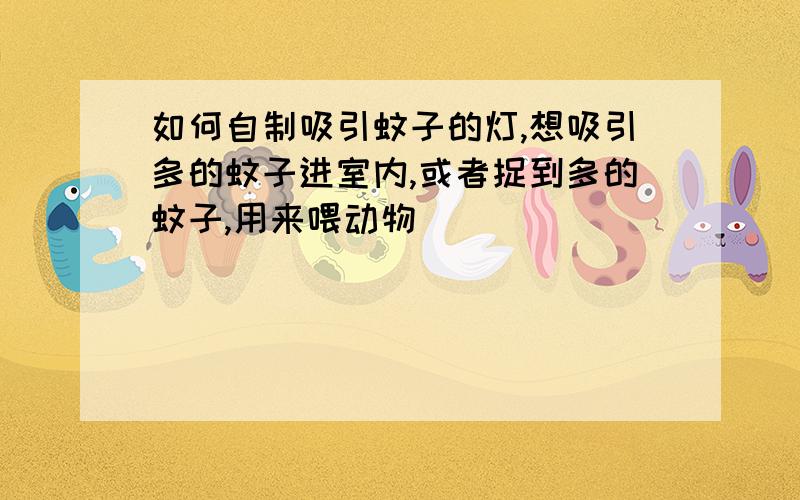 如何自制吸引蚊子的灯,想吸引多的蚊子进室内,或者捉到多的蚊子,用来喂动物