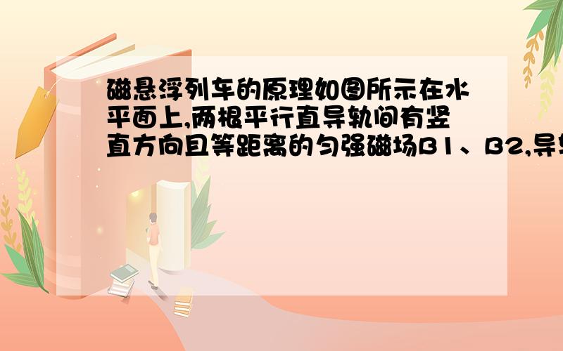 磁悬浮列车的原理如图所示在水平面上,两根平行直导轨间有竖直方向且等距离的匀强磁场B1、B2,导轨上有金属框abcd,当匀强磁场B1、B2同时以v沿直导轨向右运动时,金属框也会沿直导轨运动.设