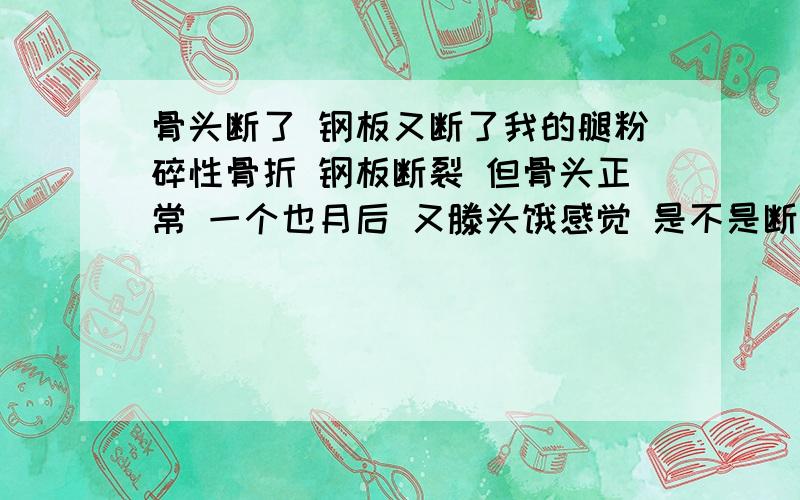 骨头断了 钢板又断了我的腿粉碎性骨折 钢板断裂 但骨头正常 一个也月后 又滕头饿感觉 是不是断裂的钢板造成的啊