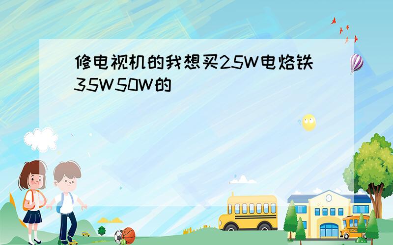 修电视机的我想买25W电烙铁35W50W的