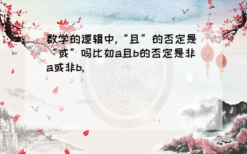 数学的逻辑中,“且”的否定是“或”吗比如a且b的否定是非a或非b,