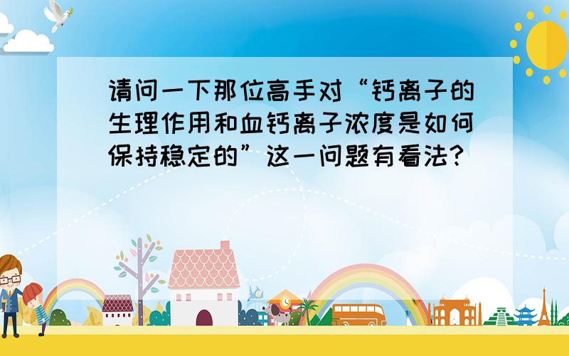 请问一下那位高手对“钙离子的生理作用和血钙离子浓度是如何保持稳定的”这一问题有看法?