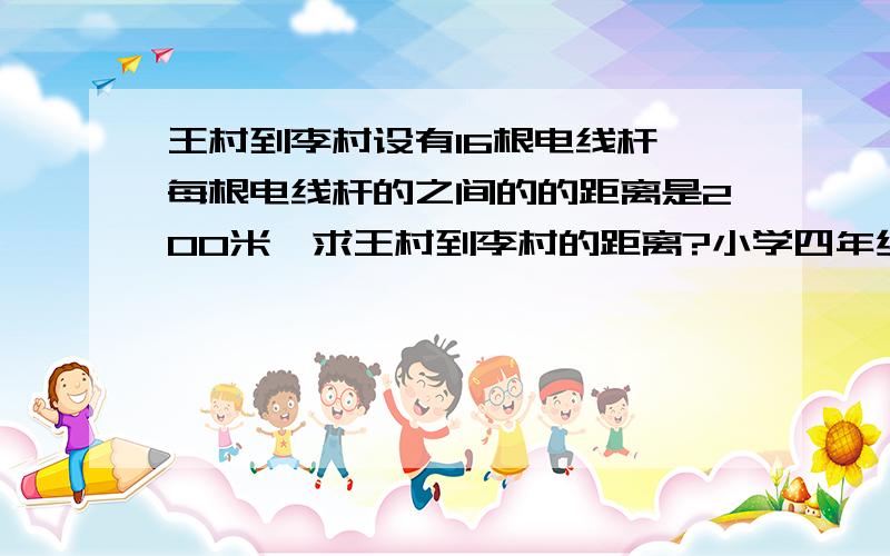 王村到李村设有16根电线杆,每根电线杆的之间的的距离是200米,求王村到李村的距离?小学四年级数学,求解题思路,过程要求详细.