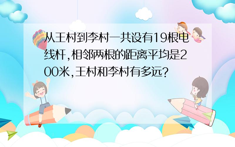 从王村到李村一共设有19根电线杆,相邻两根的距离平均是200米,王村和李村有多远?