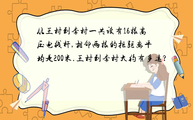 从王村到李村一共设有16根高压电线杆,相邻两根的拒距离平均是200米.王村到李村大约有多远?