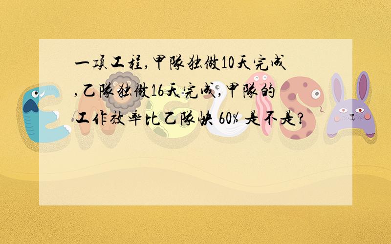 一项工程,甲队独做10天完成,乙队独做16天完成,甲队的工作效率比乙队快 60% 是不是?