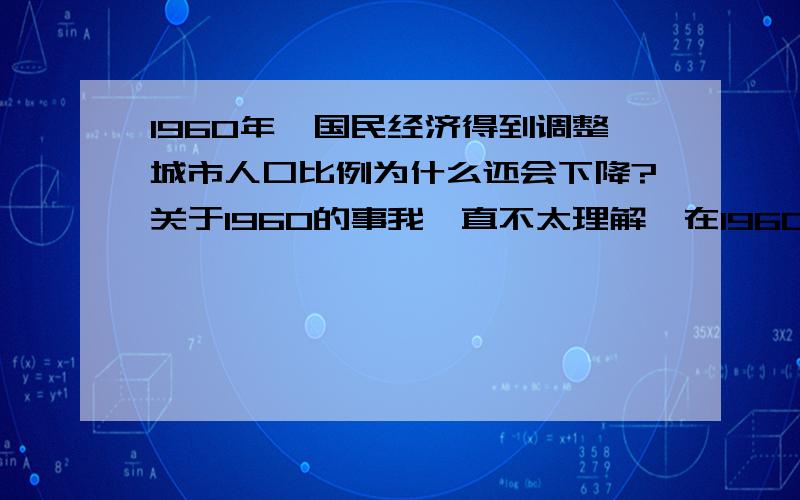 1960年,国民经济得到调整城市人口比例为什么还会下降?关于1960的事我一直不太理解,在1960之前我国在搞大跃进人民公社化运动,然后在1960的‘八字方针’经济得到调整.但这一时期,我国不管农