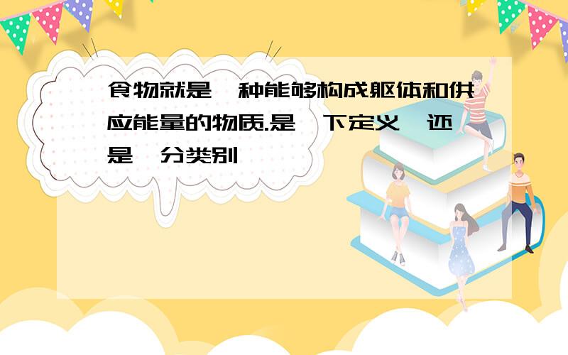 食物就是一种能够构成躯体和供应能量的物质.是