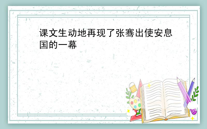 课文生动地再现了张骞出使安息国的一幕